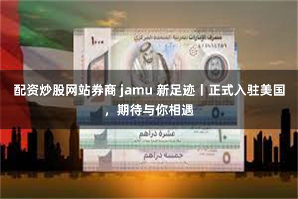 配资炒股网站券商 jamu 新足迹丨正式入驻美国，期待与你相遇