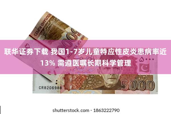 联华证券下载 我国1-7岁儿童特应性皮炎患病率近13% 需遵医嘱长期科学管理