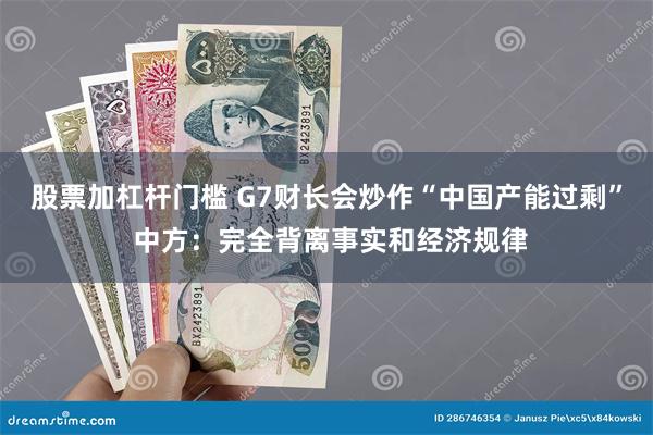 股票加杠杆门槛 G7财长会炒作“中国产能过剩” 中方：完全背离事实和经济规律