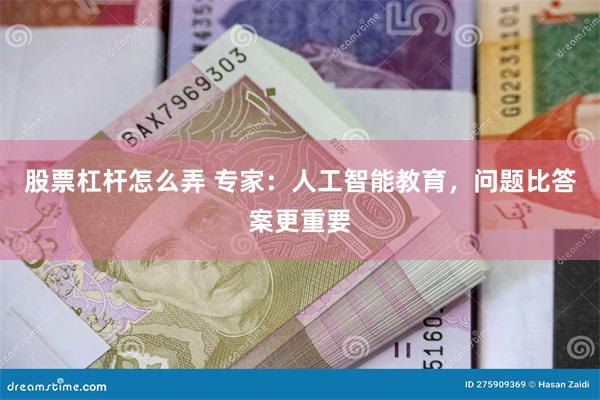 股票杠杆怎么弄 专家：人工智能教育，问题比答案更重要