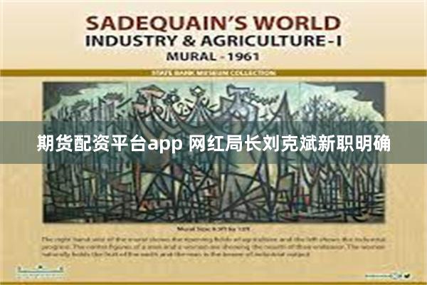 期货配资平台app 网红局长刘克斌新职明确