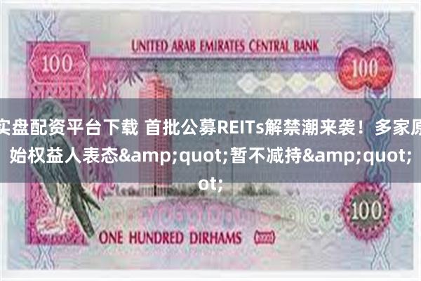 实盘配资平台下载 首批公募REITs解禁潮来袭！多家原始权益人表态&quot;暂不减持&quot;