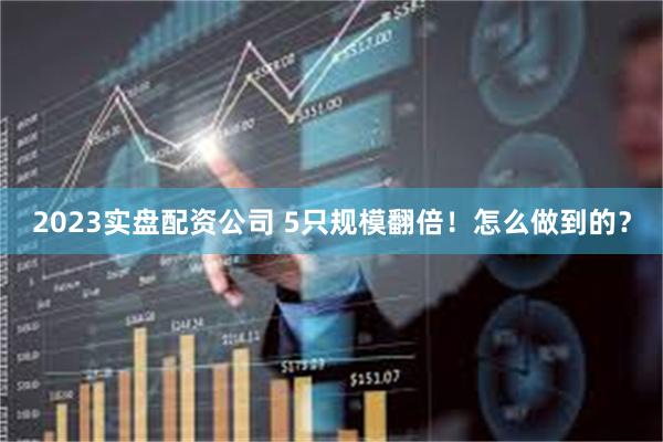 2023实盘配资公司 5只规模翻倍！怎么做到的？