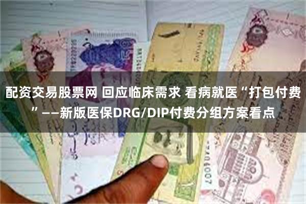 配资交易股票网 回应临床需求 看病就医“打包付费”——新版医保DRG/DIP付费分组方案看点