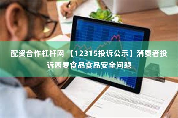 配资合作杠杆网 【12315投诉公示】消费者投诉西麦食品食品安全问题