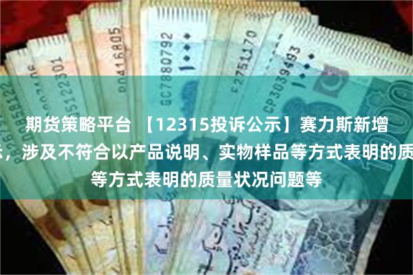 期货策略平台 【12315投诉公示】赛力斯新增10件投诉公示，涉及不符合以产品说明、实物样品等方式表明的质量状况问题等