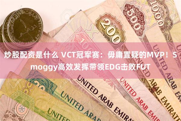 炒股配资是什么 VCT冠军赛：毋庸置疑的MVP！Smoggy高效发挥带领EDG击败FUT