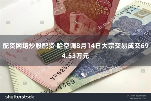 配资网络炒股配资 哈空调8月14日大宗交易成交694.53万元