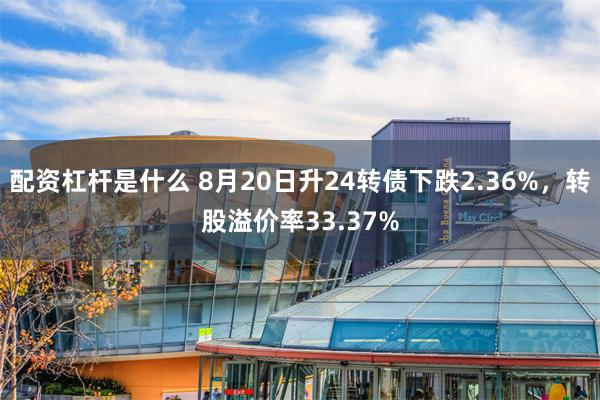 配资杠杆是什么 8月20日升24转债下跌2.36%，转股溢价率33.37%