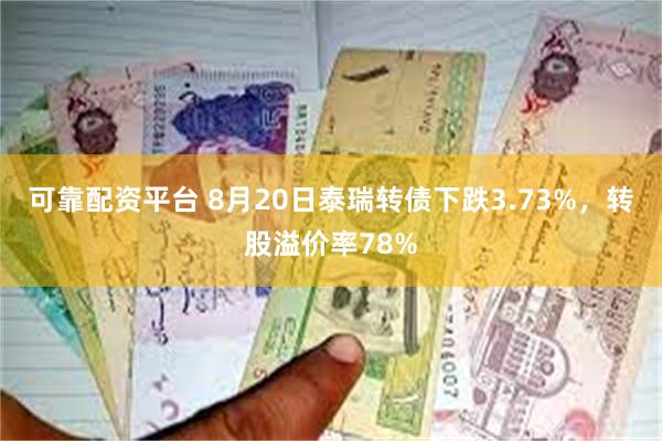 可靠配资平台 8月20日泰瑞转债下跌3.73%，转股溢价率78%