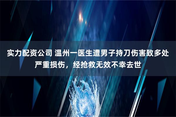 实力配资公司 温州一医生遭男子持刀伤害致多处严重损伤，经抢救无效不幸去世