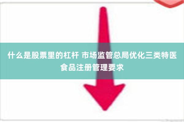 什么是股票里的杠杆 市场监管总局优化三类特医食品注册管理要求