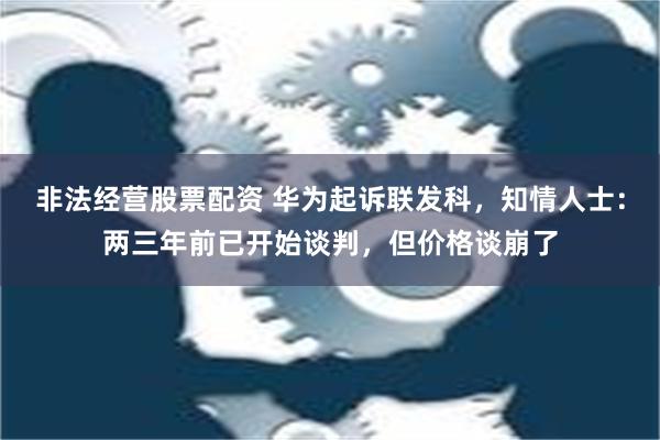 非法经营股票配资 华为起诉联发科，知情人士：两三年前已开始谈判，但价格谈崩了