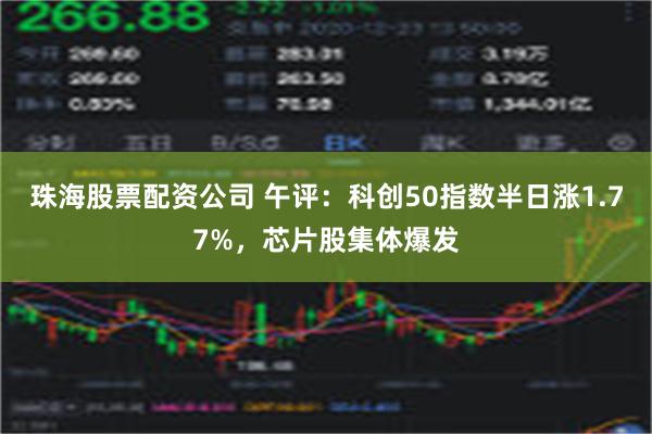 珠海股票配资公司 午评：科创50指数半日涨1.77%，芯片股集体爆发