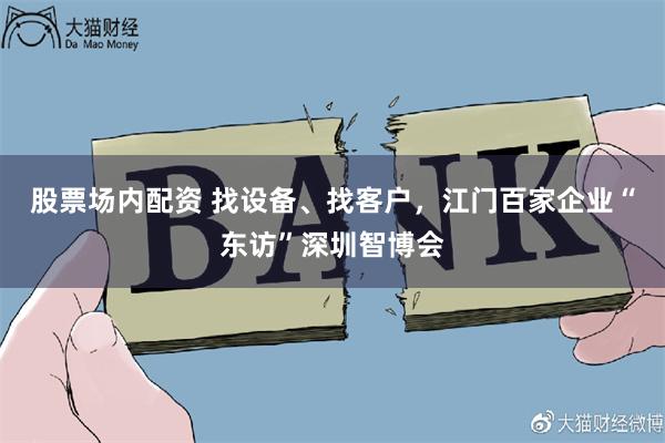 股票场内配资 找设备、找客户，江门百家企业“东访”深圳智博会