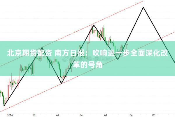 北京期货配资 南方日报：吹响进一步全面深化改革的号角