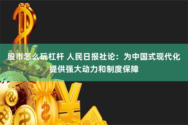 股市怎么玩杠杆 人民日报社论：为中国式现代化提供强大动力和制度保障