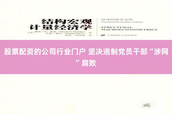 股票配资的公司行业门户 坚决遏制党员干部“涉网”腐败