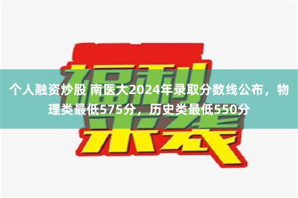 个人融资炒股 南医大2024年录取分数线公布，物理类最低575分，历史类最低550分