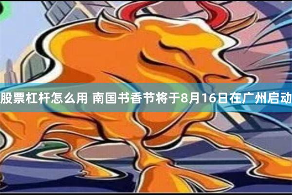 股票杠杆怎么用 南国书香节将于8月16日在广州启动