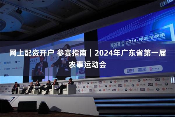 网上配资开户 参赛指南｜2024年广东省第一届农事运动会