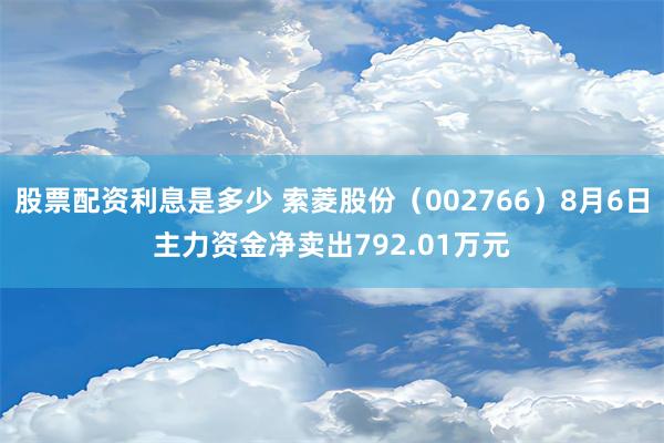 股票配资利息是多少 索菱股份（002766）8月6日主力资金净卖出792.01万元