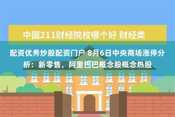 配资优秀炒股配资门户 8月6日中央商场涨停分析：新零售，阿里巴巴概念股概念热股