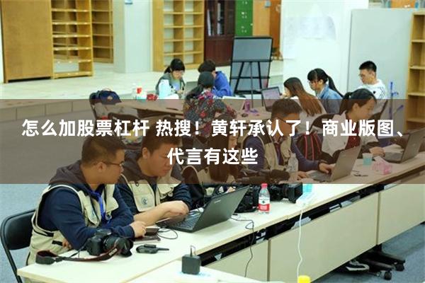 怎么加股票杠杆 热搜！黄轩承认了！商业版图、代言有这些