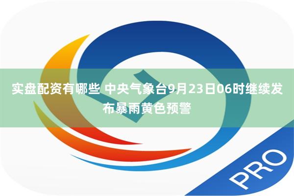 实盘配资有哪些 中央气象台9月23日06时继续发布暴雨黄色预警