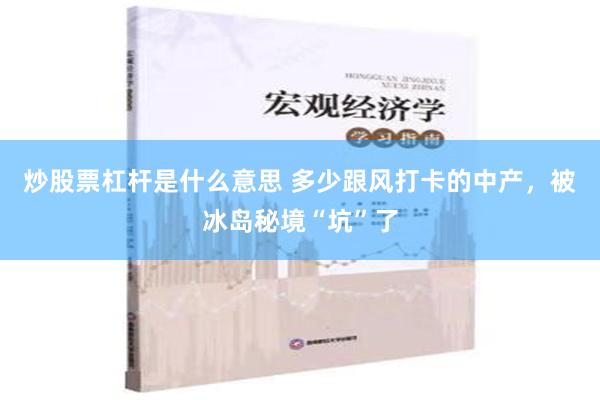 炒股票杠杆是什么意思 多少跟风打卡的中产，被冰岛秘境“坑”了