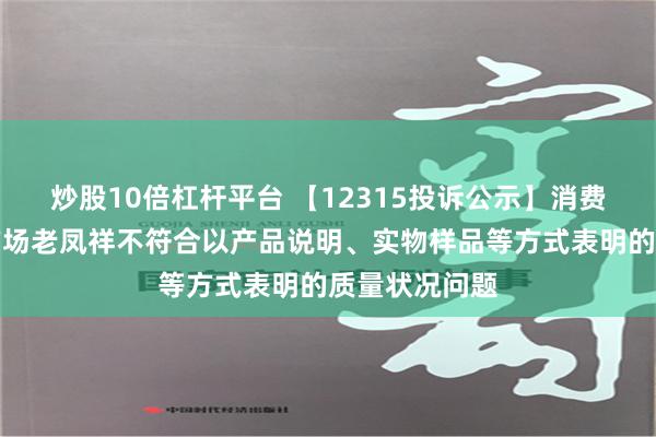 炒股10倍杠杆平台 【12315投诉公示】消费者投诉万达广场老凤祥不符合以产品说明、实物样品等方式表明的质量状况问题