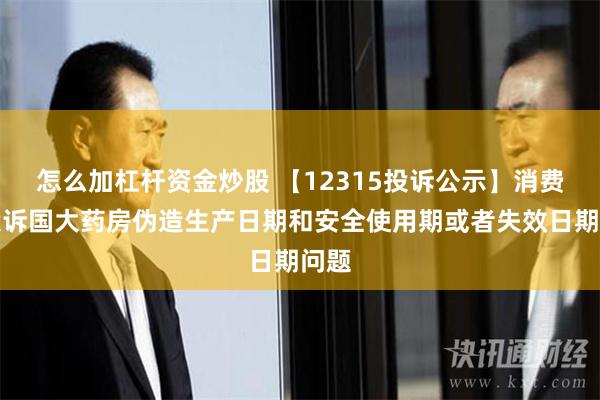 怎么加杠杆资金炒股 【12315投诉公示】消费者投诉国大药房伪造生产日期和安全使用期或者失效日期问题