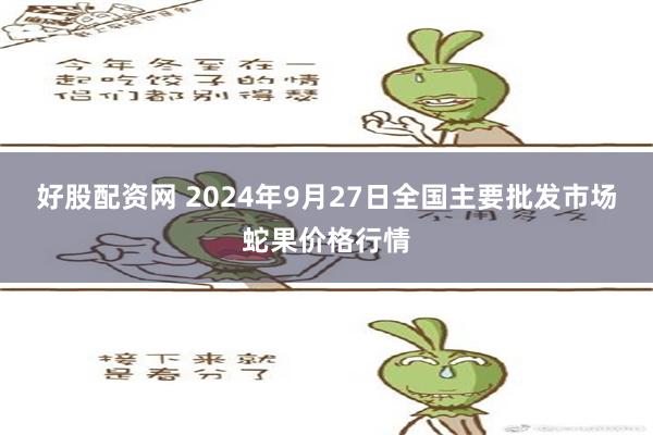 好股配资网 2024年9月27日全国主要批发市场蛇果价格行情