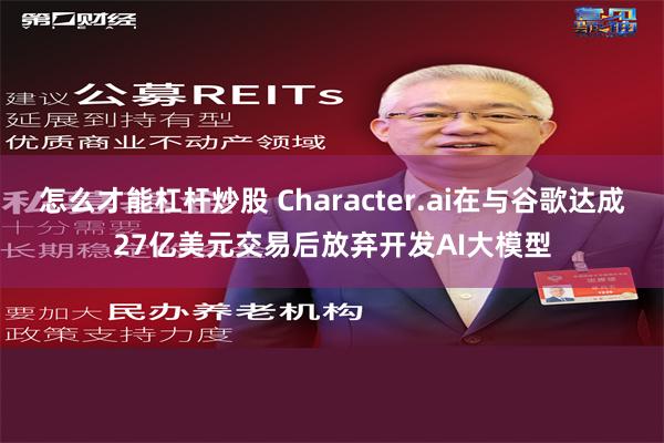 怎么才能杠杆炒股 Character.ai在与谷歌达成27亿美元交易后放弃开发AI大模型