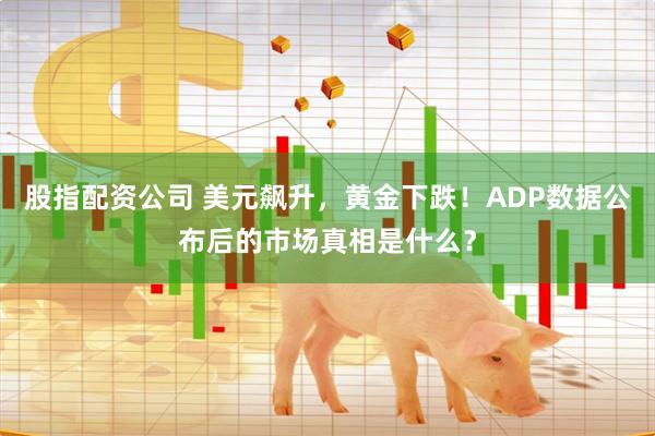 股指配资公司 美元飙升，黄金下跌！ADP数据公布后的市场真相是什么？