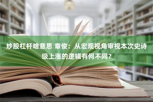 炒股杠杆啥意思 章俊：从宏观视角审视本次史诗级上涨的逻辑有何不同？