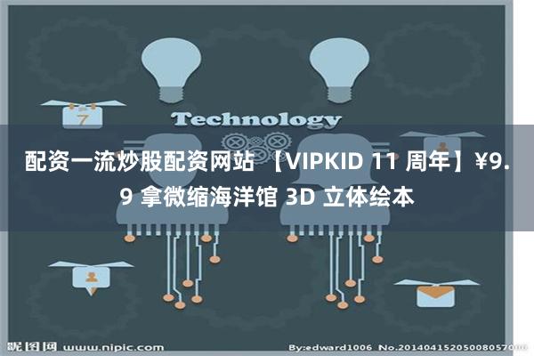 配资一流炒股配资网站 【VIPKID 11 周年】¥9.9 拿微缩海洋馆 3D 立体绘本