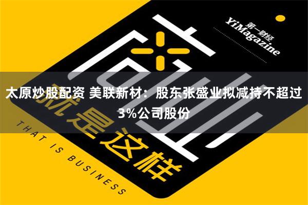 太原炒股配资 美联新材：股东张盛业拟减持不超过3%公司股份