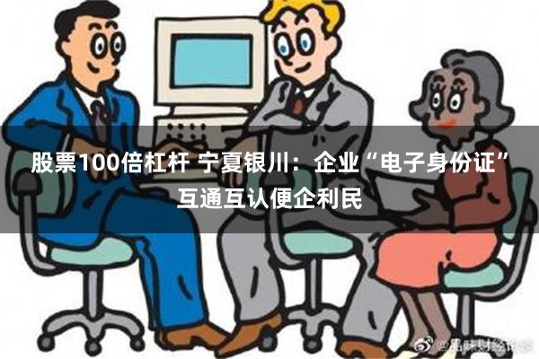 股票100倍杠杆 宁夏银川：企业“电子身份证”互通互认便企利民