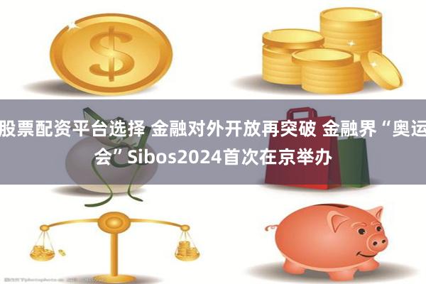 股票配资平台选择 金融对外开放再突破 金融界“奥运会”Sibos2024首次在京举办