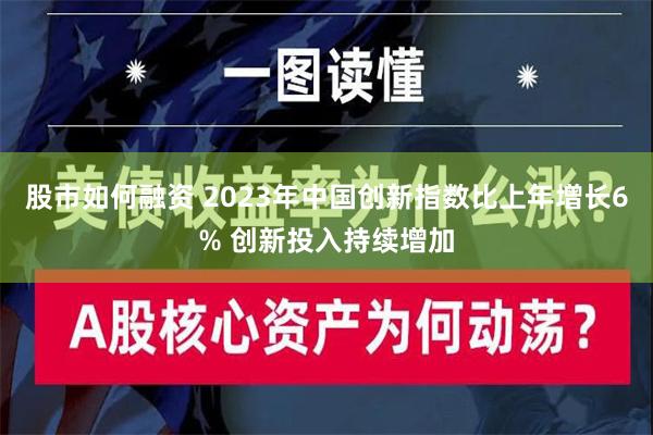 股市如何融资 2023年中国创新指数比上年增长6% 创新投入持续增加