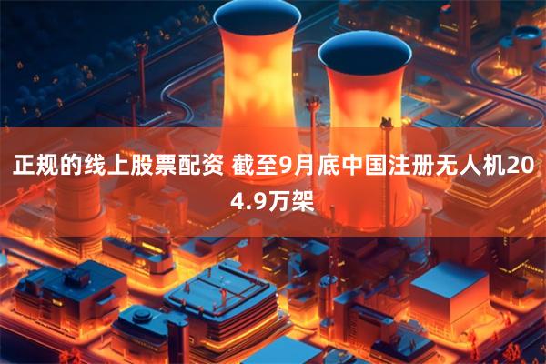 正规的线上股票配资 截至9月底中国注册无人机204.9万架