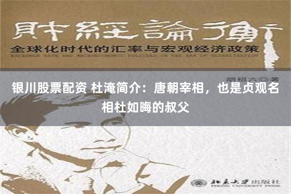 银川股票配资 杜淹简介：唐朝宰相，也是贞观名相杜如晦的叔父