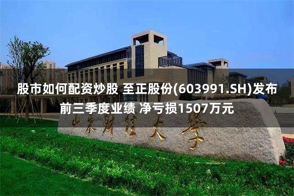 股市如何配资炒股 至正股份(603991.SH)发布前三季度业绩 净亏损1507万元