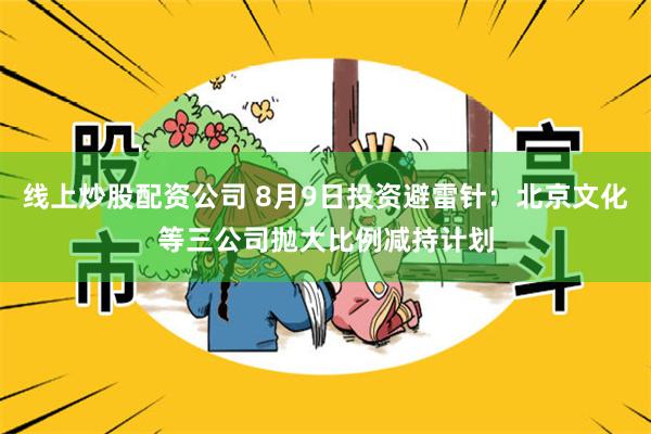 线上炒股配资公司 8月9日投资避雷针：北京文化等三公司抛大比例减持计划