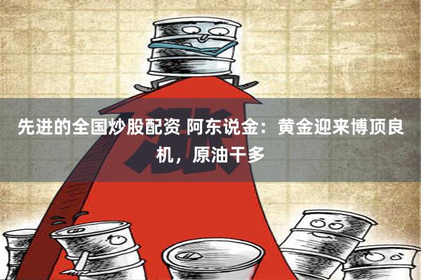 先进的全国炒股配资 阿东说金：黄金迎来博顶良机，原油干多