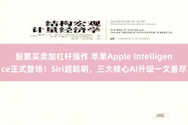 股票买卖加杠杆操作 苹果Apple Intelligence正式登场！Siri超聪明，三大核心AI升级一文看尽