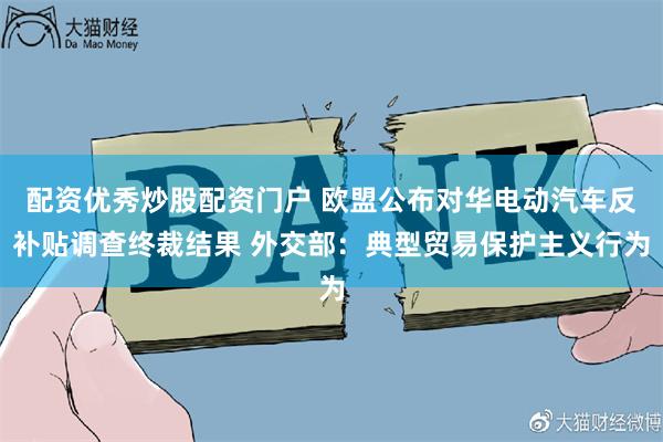 配资优秀炒股配资门户 欧盟公布对华电动汽车反补贴调查终裁结果 外交部：典型贸易保护主义行为