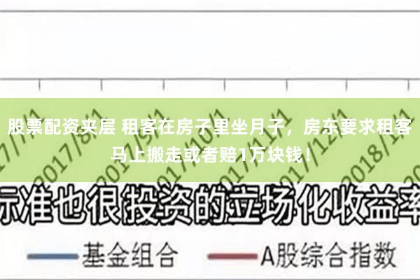 股票配资夹层 租客在房子里坐月子，房东要求租客马上搬走或者赔1万块钱！