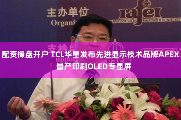 配资操盘开户 TCL华星发布先进显示技术品牌APEX   量产印刷OLED专显屏